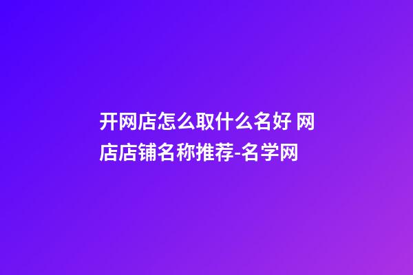 开网店怎么取什么名好 网店店铺名称推荐-名学网-第1张-店铺起名-玄机派